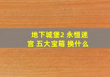 地下城堡2 永恒迷宫 五大宝箱 换什么